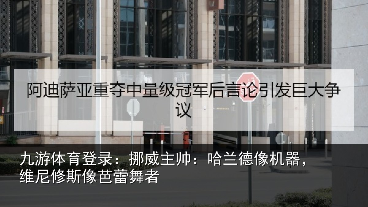 九游体育登录:挪威主帅:哈兰德像机器,维尼修斯像芭蕾舞者