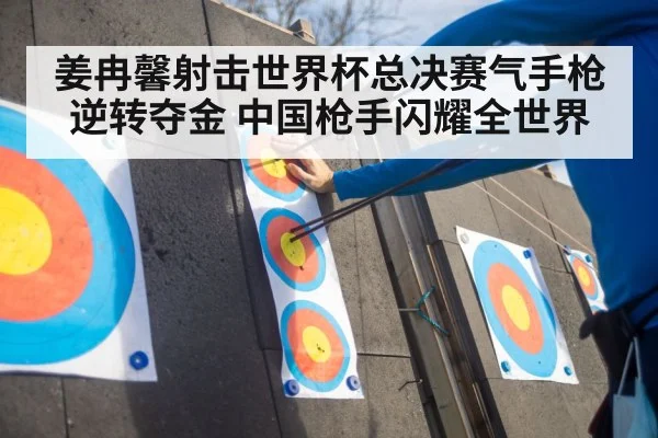 姜冉馨射击世界杯总决赛气手枪逆转夺金 中国枪手闪耀全世界