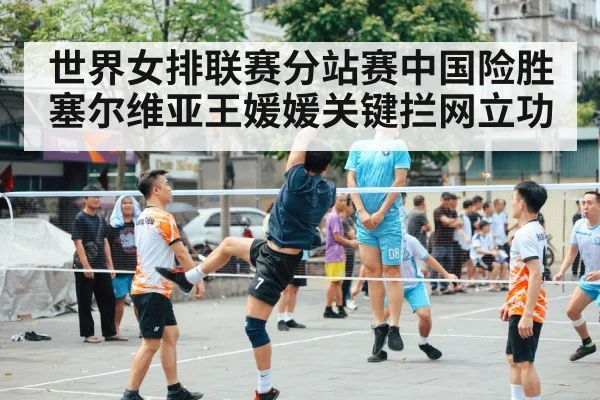 世界女排联赛分站赛中国险胜塞尔维亚王媛媛关键拦网立功