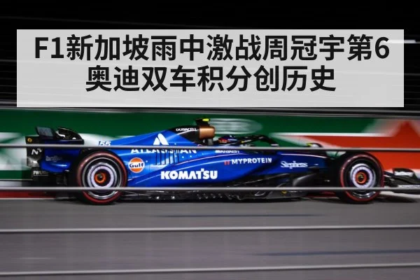 F1新加坡雨中激战周冠宇第6奥迪双车积分创历史