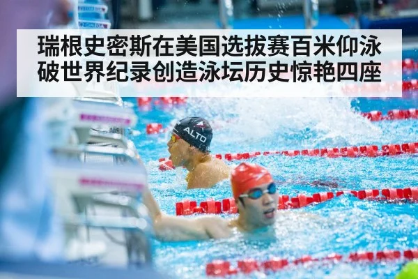 瑞根史密斯在美国选拔赛百米仰泳破世界纪录创造泳坛历史惊艳四座