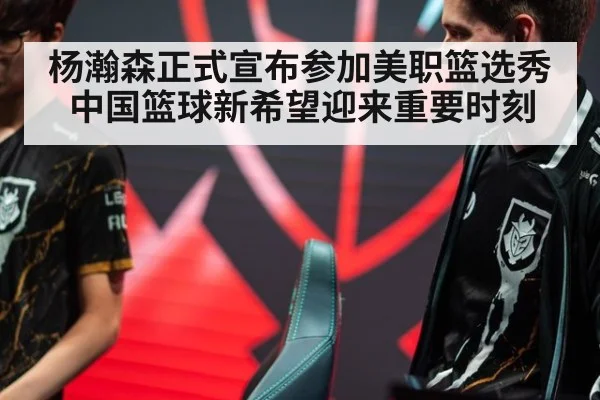 杨瀚森正式宣布参加美职篮选秀中国篮球新希望迎来重要时刻