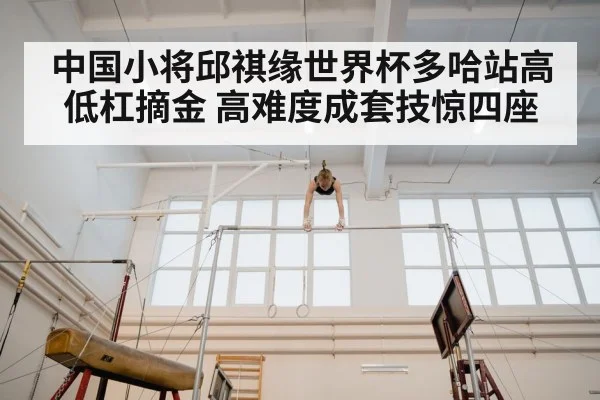中国小将邱祺缘世界杯多哈站高低杠摘金 高难度成套技惊四座